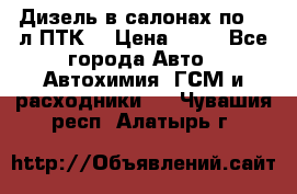 Дизель в салонах по 20 л ПТК. › Цена ­ 30 - Все города Авто » Автохимия, ГСМ и расходники   . Чувашия респ.,Алатырь г.